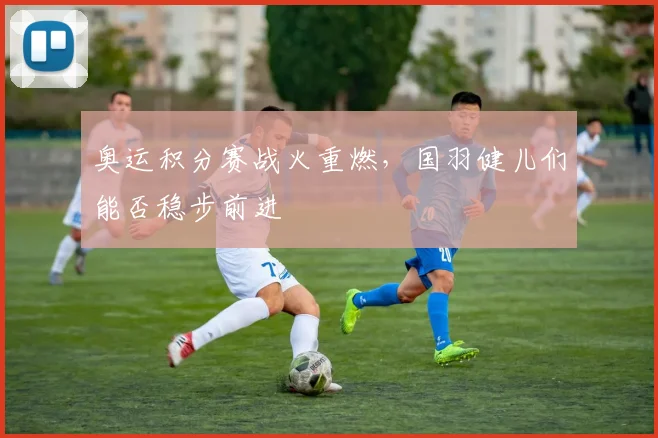 奥运积分赛战火重燃，国羽健儿们能否稳步前进