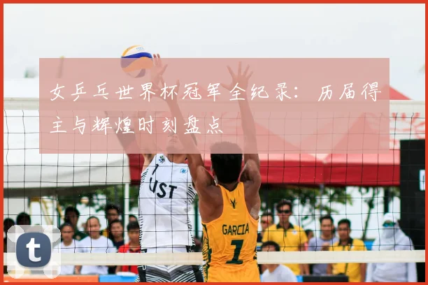 女乒乓世界杯冠军全纪录：历届得主与辉煌时刻盘点