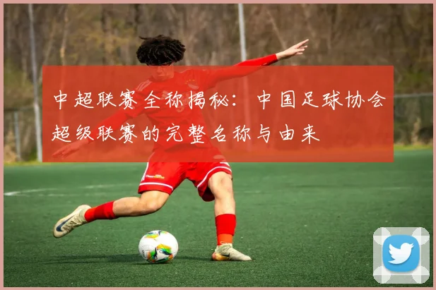 中超联赛全称揭秘：中国足球协会超级联赛的完整名称与由来