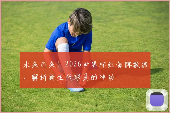 未来已来!2026世界杯红黄牌数据,解析新生代球员的冲劲