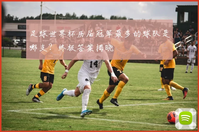 足球世界杯历届冠军最多的球队是哪支？终极答案揭晓