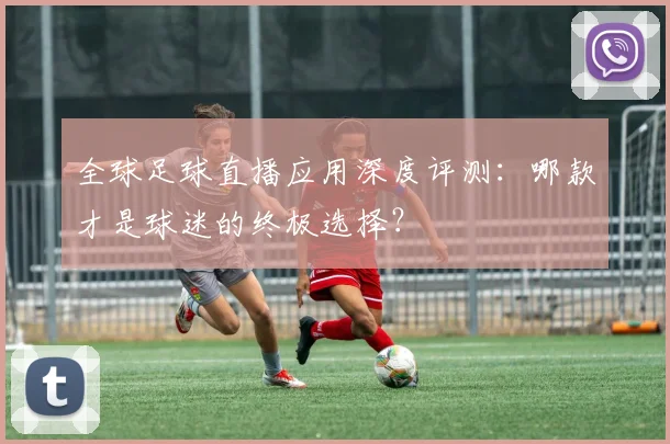 全球足球直播应用深度评测:哪款才是球迷的终极选择?
