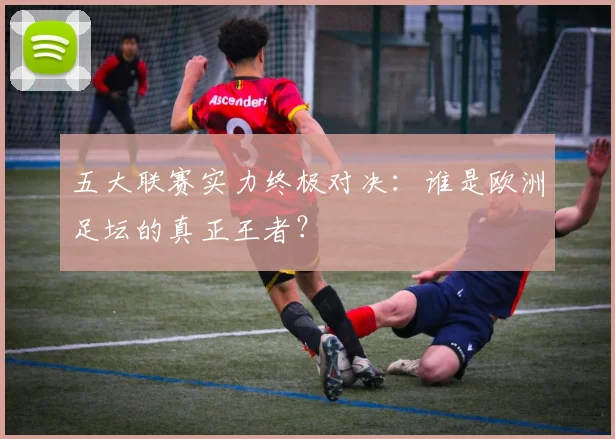 五大联赛实力终极对决：谁是欧洲足坛的真正王者？