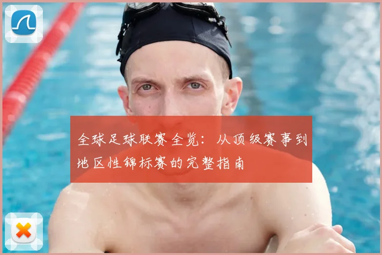 全球足球联赛全览：从顶级赛事到地区性锦标赛的完整指南