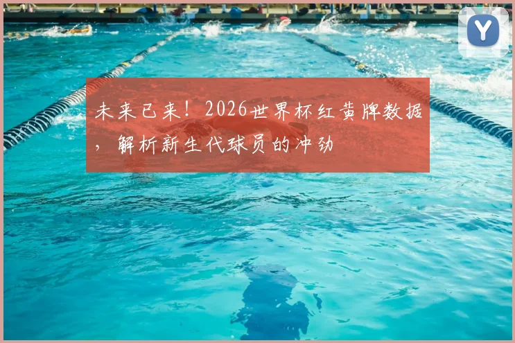 未来已来！2026世界杯红黄牌数据，解析新生代球员的冲劲