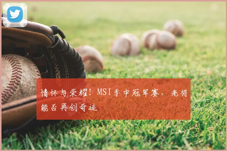 情怀与荣耀！MSI季中冠军赛，老将能否再创奇迹