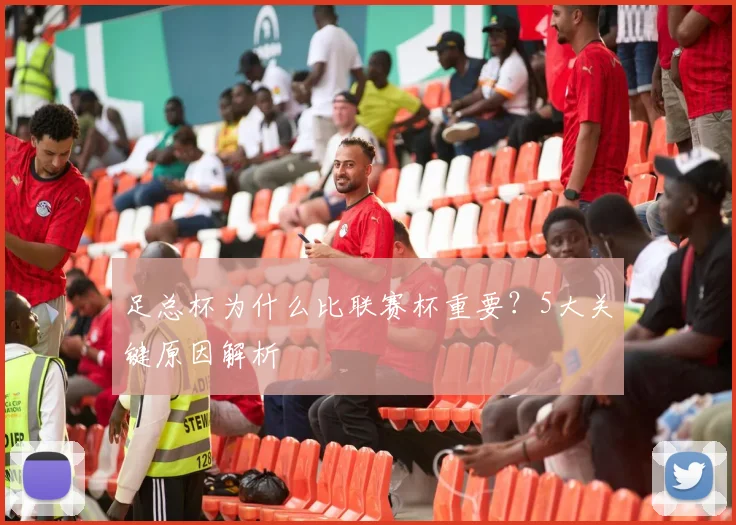 足总杯为什么比联赛杯重要？5大关键原因解析