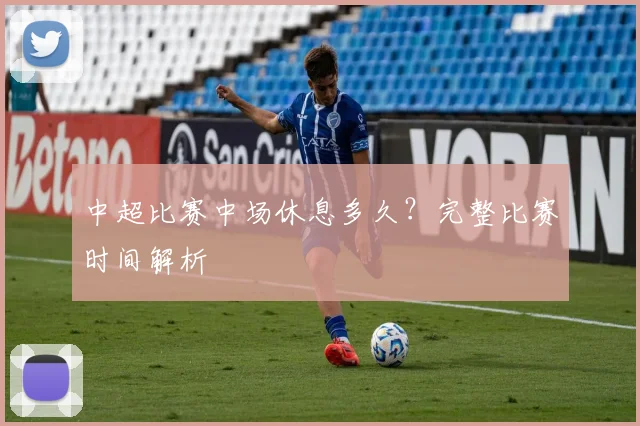 中超比赛中场休息多久？完整比赛时间解析