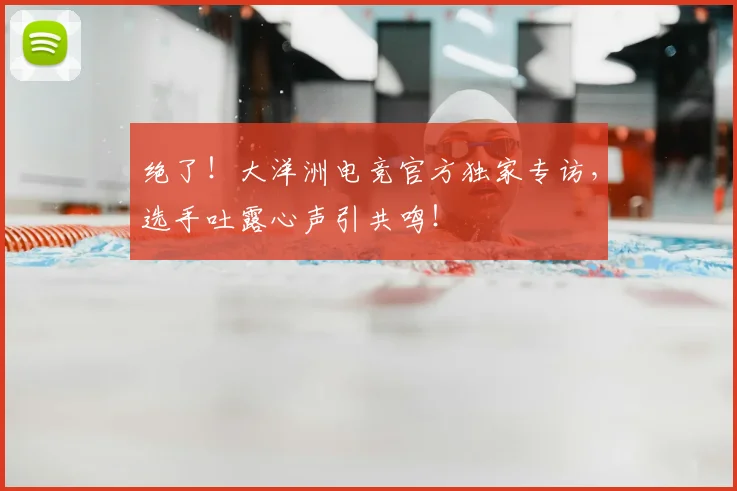 绝了！大洋洲电竞官方独家专访，选手吐露心声引共鸣！
