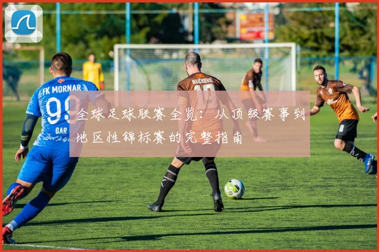 全球足球联赛全览：从顶级赛事到地区性锦标赛的完整指南
