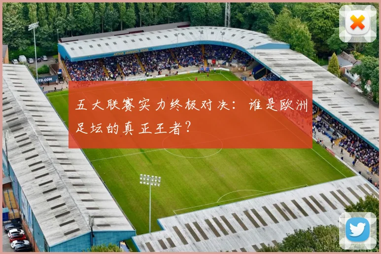 五大联赛实力终极对决：谁是欧洲足坛的真正王者？