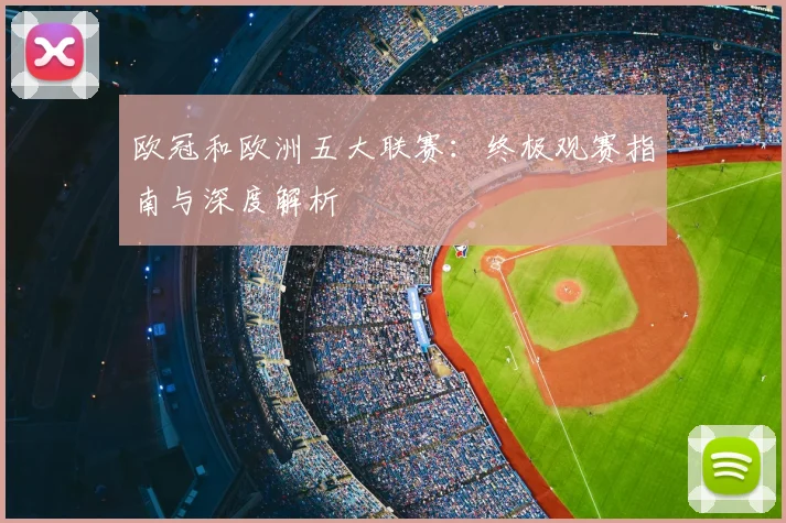 欧冠和欧洲五大联赛：终极观赛指南与深度解析