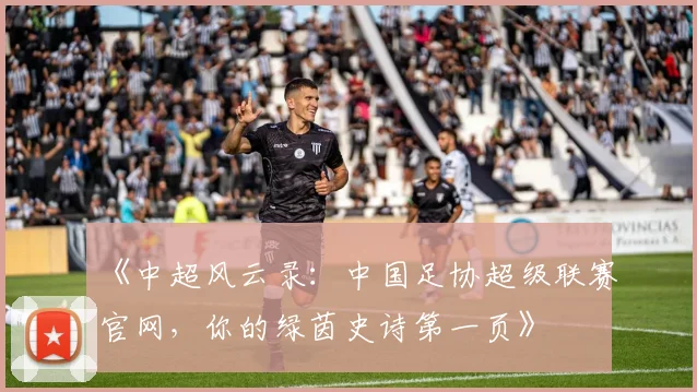 《中超风云录：中国足协超级联赛官网，你的绿茵史诗第一页》