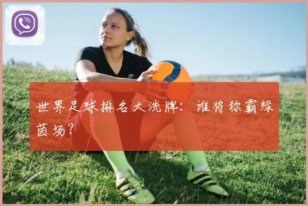 世界足球排名大洗牌：谁将称霸绿茵场？