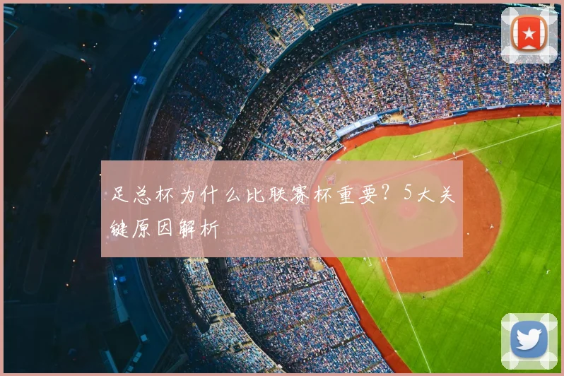 足总杯为什么比联赛杯重要？5大关键原因解析
